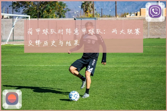 荷甲球队对阵意甲球队：两大联赛交锋历史与结果