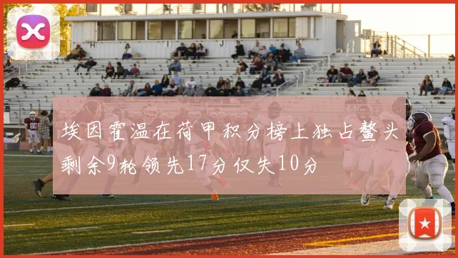 埃因霍温在荷甲积分榜上独占鳌头剩余9轮领先17分仅失10分
