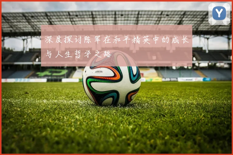 深度探讨陈军在和平精英中的成长与人生哲学之路