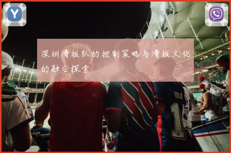深圳滑板队的控制策略与滑板文化的融合探索