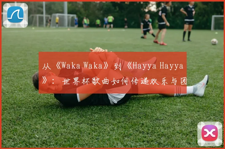 从《Waka Waka》到《Hayya Hayya》：世界杯歌曲如何传递欢乐与团结