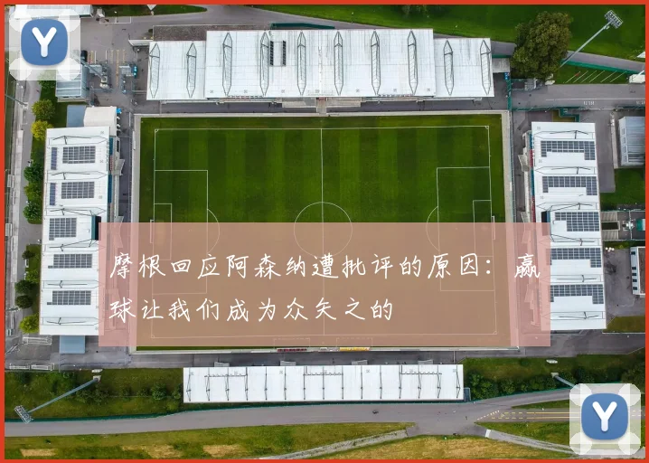 摩根回应阿森纳遭批评的原因：赢球让我们成为众矢之的