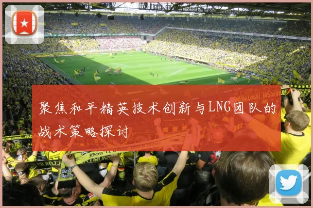 聚焦和平精英技术创新与LNG团队的战术策略探讨