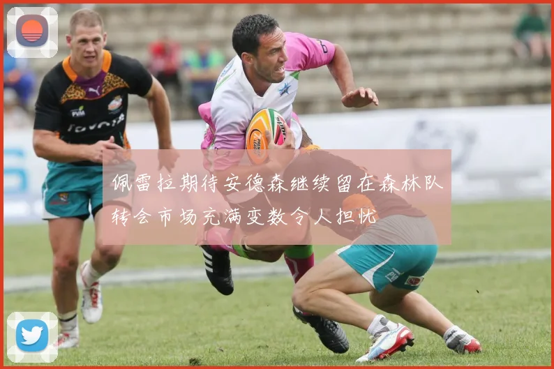 佩雷拉期待安德森继续留在森林队转会市场充满变数令人担忧