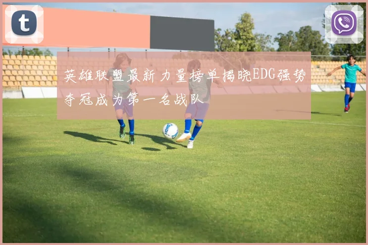 英雄联盟最新力量榜单揭晓EDG强势夺冠成为第一名战队