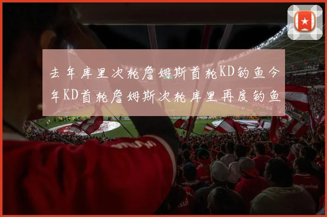 去年库里次轮詹姆斯首轮KD钓鱼今年KD首轮詹姆斯次轮库里再度钓鱼的奇妙对比