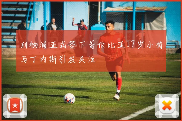 利物浦正式签下哥伦比亚17岁小将马丁内斯引发关注