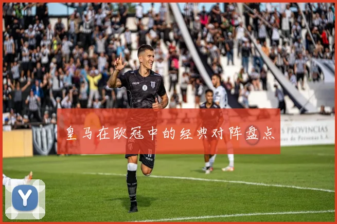 皇马在欧冠中的经典对阵盘点