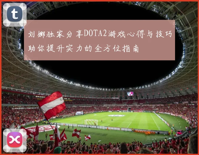 刘娜独家分享DOTA2游戏心得与技巧助你提升实力的全方位指南
