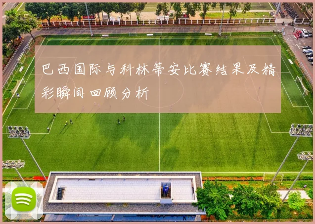 巴西国际与科林蒂安比赛结果及精彩瞬间回顾分析