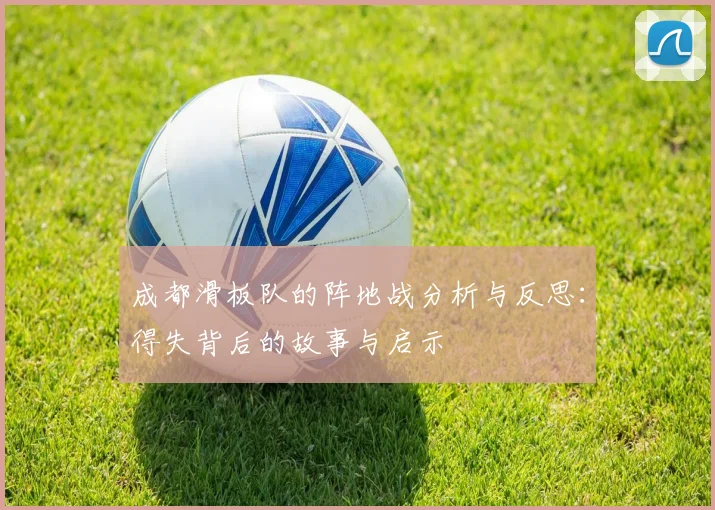 成都滑板队的阵地战分析与反思：得失背后的故事与启示
