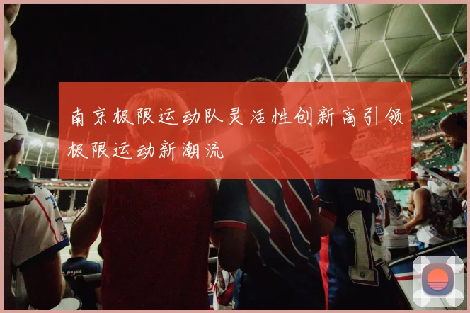 南京极限运动队灵活性创新高引领极限运动新潮流