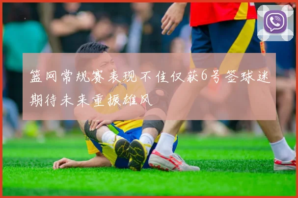 篮网常规赛表现不佳仅获6号签球迷期待未来重振雄风
