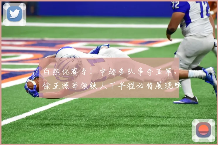 白热化赛季！中超多队争夺亚军，徐正源率领铁人下半程必将展现锋芒_蓉城_铜梁_成都